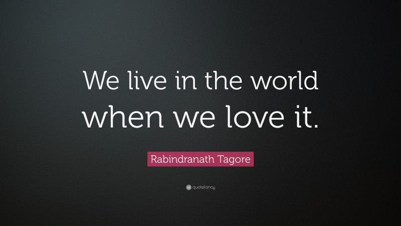 Rabindranath Tagore Quote: “We live in the world when we love it.”