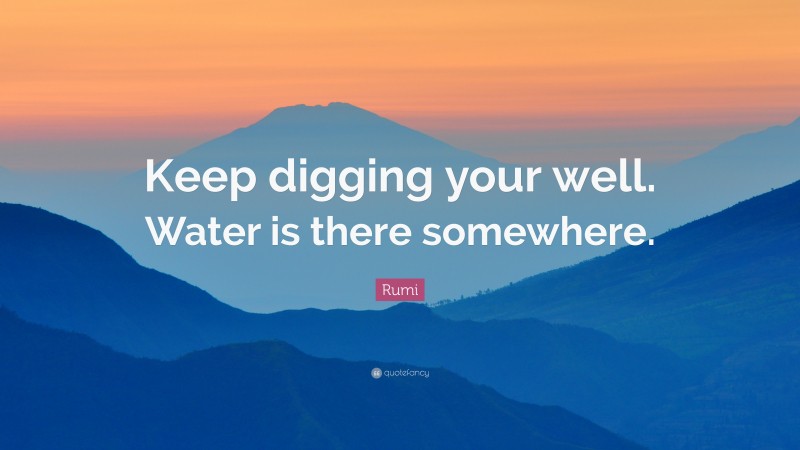Rumi Quote: “Keep digging your well. Water is there somewhere.”