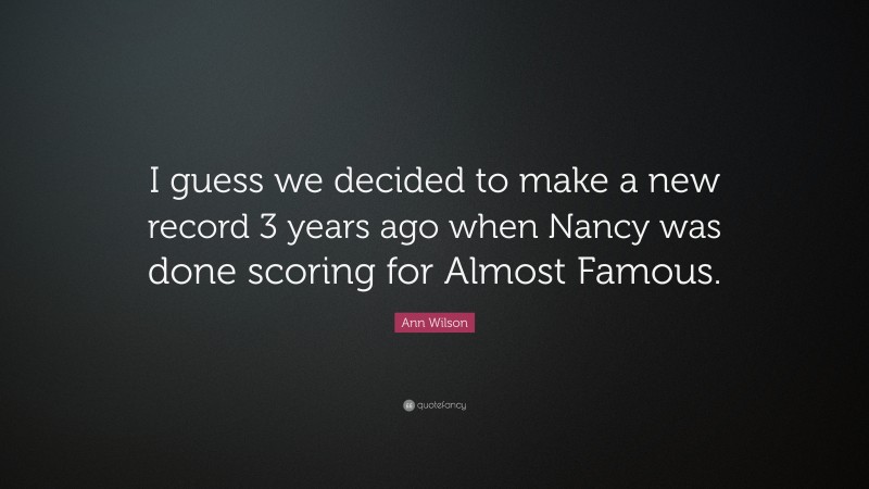 Ann Wilson Quote: “I guess we decided to make a new record 3 years ago when Nancy was done scoring for Almost Famous.”