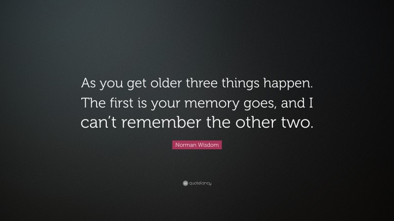 Norman Wisdom Quote: “As you get older three things happen. The first is your memory goes, and I can’t remember the other two.”