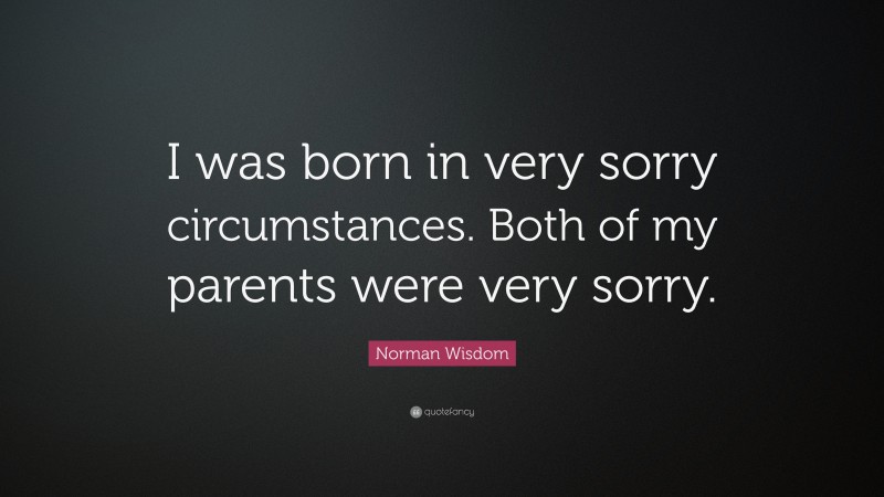 Norman Wisdom Quote: “I was born in very sorry circumstances. Both of my parents were very sorry.”