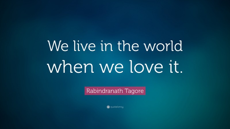 Rabindranath Tagore Quote: “We live in the world when we love it.”
