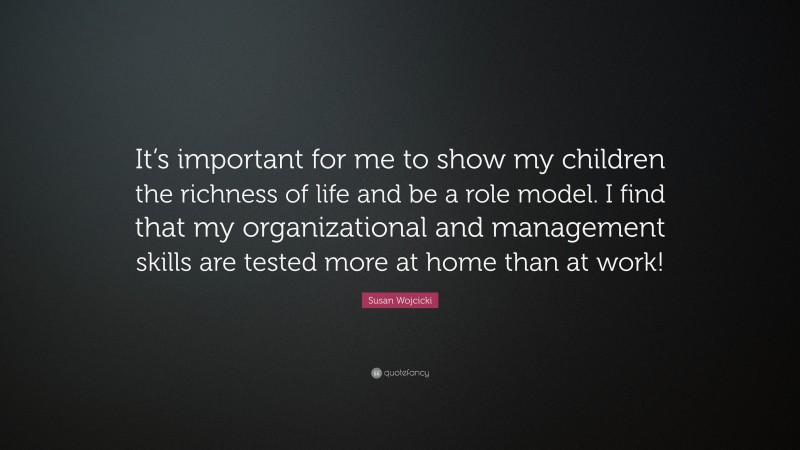 Susan Wojcicki Quote: “It’s important for me to show my children the richness of life and be a role model. I find that my organizational and management skills are tested more at home than at work!”