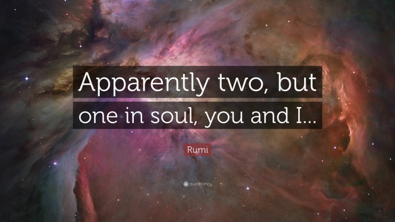 Rumi Quote: “Apparently two, but one in soul, you and I...”