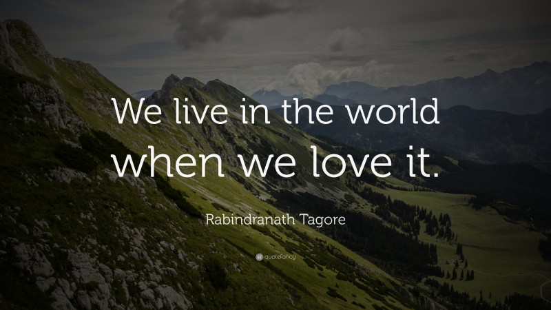 Rabindranath Tagore Quote: “We live in the world when we love it.”