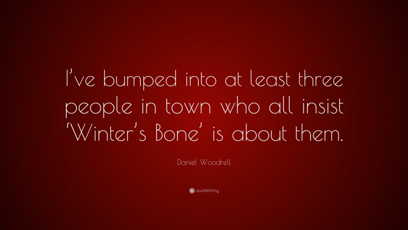 Daniel Woodrell Quote: “I’ve bumped into at least three people in town who all insist ‘Winter’s Bone’ is about them.”