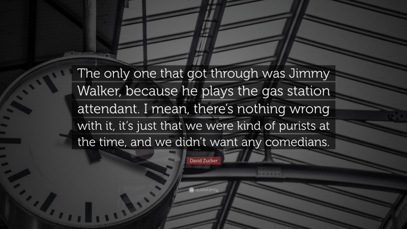 David Zucker Quote: “The only one that got through was Jimmy Walker, because he plays the gas station attendant. I mean, there’s nothing wrong with it, it’s just that we were kind of purists at the time, and we didn’t want any comedians.”
