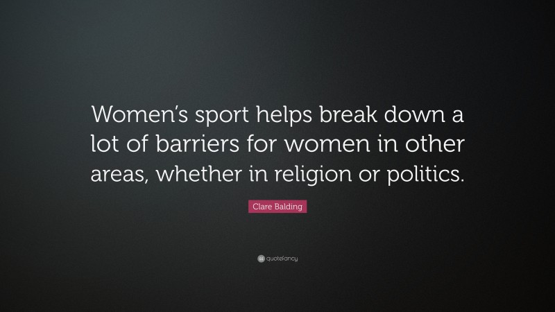 Clare Balding Quote: “Women’s sport helps break down a lot of barriers for women in other areas, whether in religion or politics.”