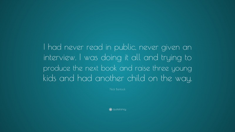 Nick Bantock Quote: “I had never read in public, never given an interview. I was doing it all and trying to produce the next book and raise three young kids and had another child on the way.”