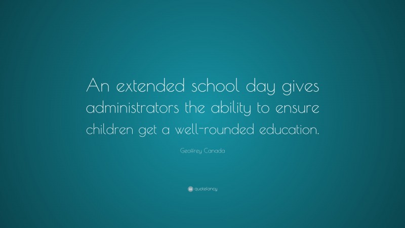 Geoffrey Canada Quote: “An extended school day gives administrators the ability to ensure children get a well-rounded education.”