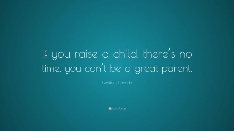 Geoffrey Canada Quote: “If you raise a child, there’s no time, you can’t be a great parent.”