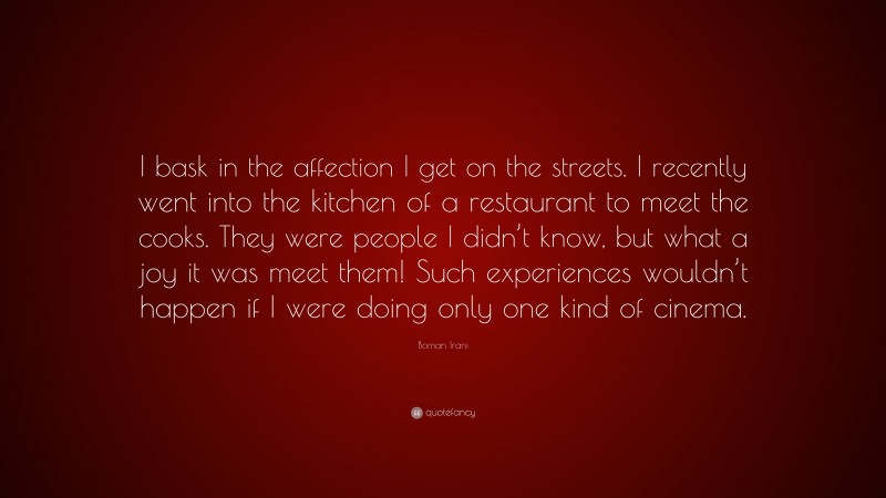 Boman Irani Quote: “I bask in the affection I get on the streets. I recently went into the kitchen of a restaurant to meet the cooks. They were people I didn’t know, but what a joy it was meet them! Such experiences wouldn’t happen if I were doing only one kind of cinema.”
