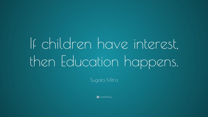 Sugata Mitra Quote: “If children have interest, then Education happens.”