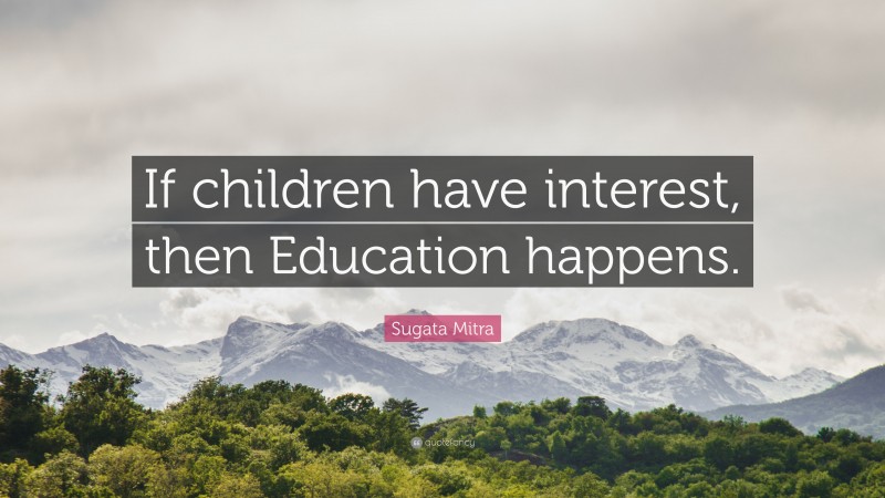 Sugata Mitra Quote: “If children have interest, then Education happens.”