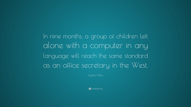 Sugata Mitra Quote: “In nine months, a group of children left alone with a computer in any language will reach the same standard as an office secretary in the West.”