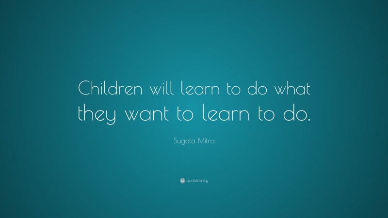 Sugata Mitra Quote: “Children will learn to do what they want to learn to do.”