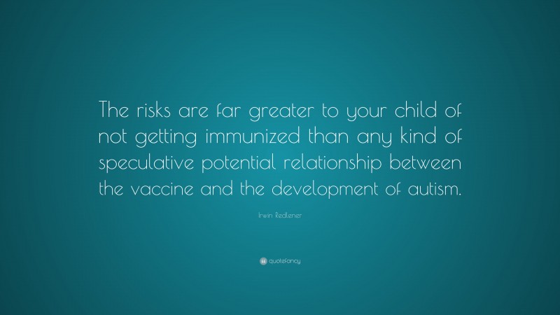 Irwin Redlener Quote: “The risks are far greater to your child of not getting immunized than any kind of speculative potential relationship between the vaccine and the development of autism.”