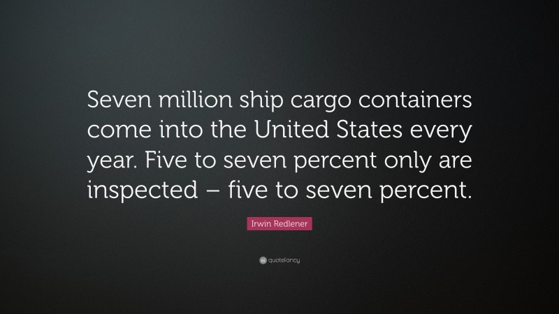 Irwin Redlener Quote: “Seven million ship cargo containers come into the United States every year. Five to seven percent only are inspected – five to seven percent.”