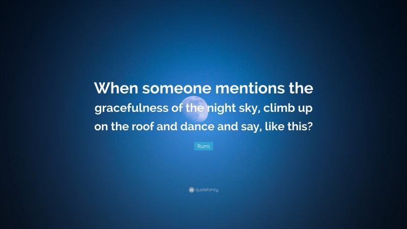 Rumi Quote: “When someone mentions the gracefulness of the night sky, climb up on the roof and dance and say, like this?”