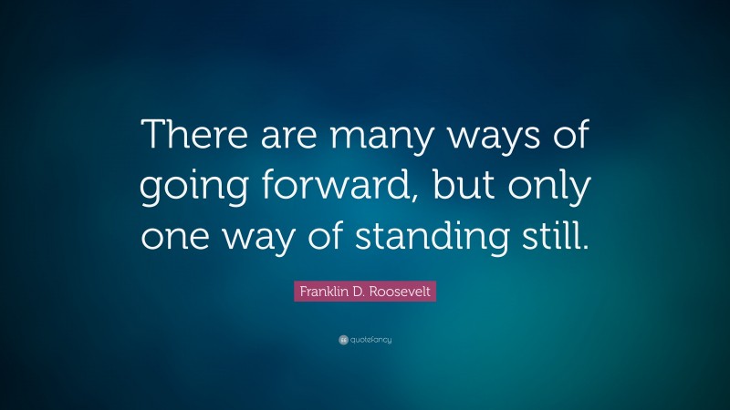 Franklin D. Roosevelt Quote: “There are many ways of going forward, but only one way of standing still.”