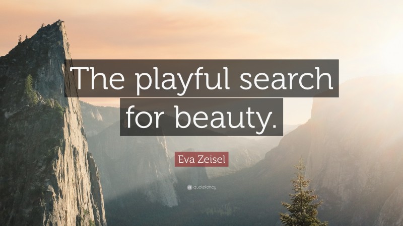 Eva Zeisel Quote: “The playful search for beauty.”