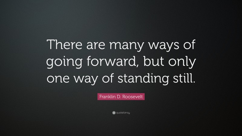 Franklin D. Roosevelt Quote: “There are many ways of going forward, but only one way of standing still.”