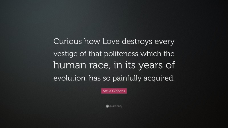 Stella Gibbons Quote: “Curious how Love destroys every vestige of that politeness which the human race, in its years of evolution, has so painfully acquired.”