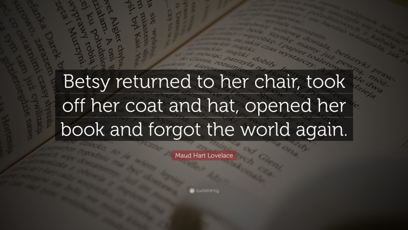 Maud Hart Lovelace Quote: “Betsy returned to her chair, took off her coat and hat, opened her book and forgot the world again.”
