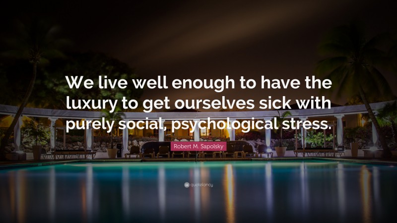Robert M. Sapolsky Quote: “We live well enough to have the luxury to get ourselves sick with purely social, psychological stress.”