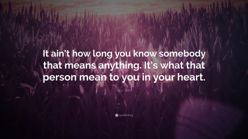 Julius Lester Quote: “It ain’t how long you know somebody that means anything. It’s what that person mean to you in your heart.”