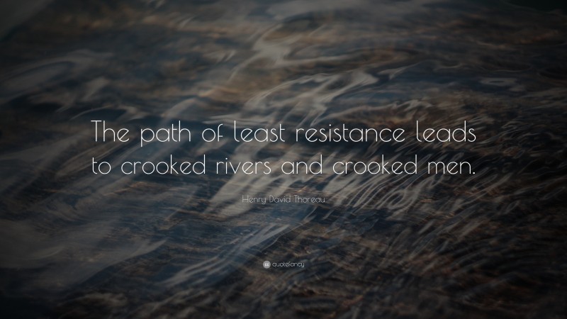 Henry David Thoreau Quote: “The path of least resistance leads to crooked rivers and crooked men.”