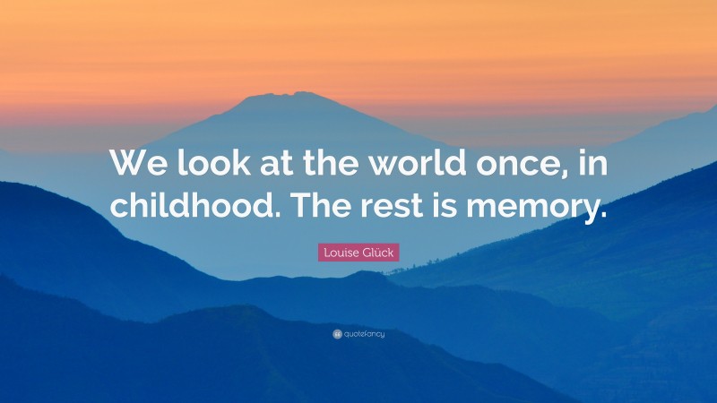 Louise Glück Quote: “We look at the world once, in childhood. The rest is memory.”