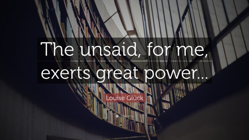 Louise Glück Quote: “The unsaid, for me, exerts great power...”