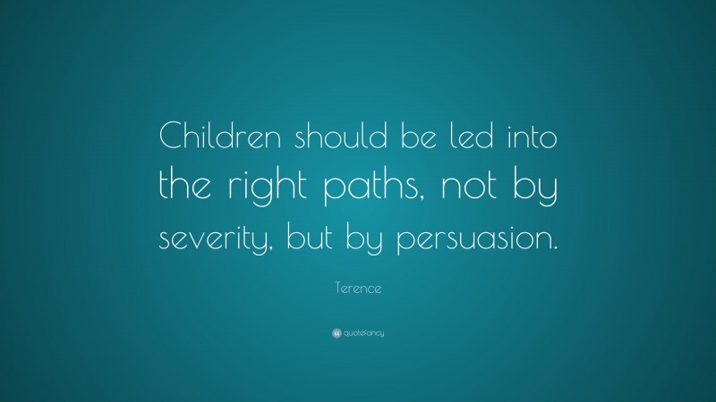 Terence Quote: “Children should be led into the right paths, not by severity, but by persuasion.”
