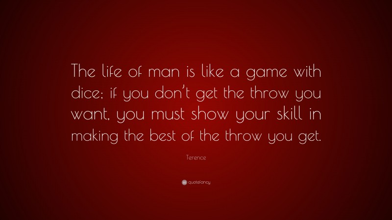 Terence Quote: “The life of man is like a game with dice; if you don’t get the throw you want, you must show your skill in making the best of the throw you get.”