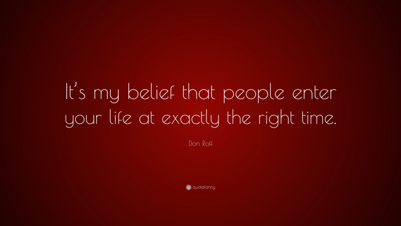 Don Roff Quote: “It’s my belief that people enter your life at exactly the right time.”