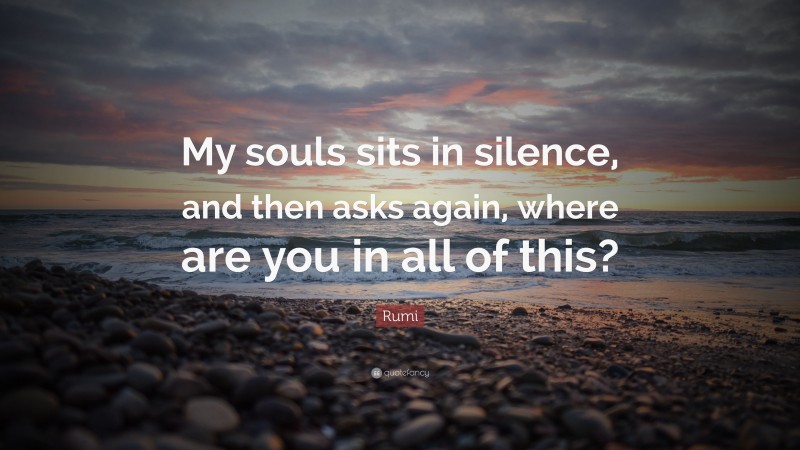 Rumi Quote: “My souls sits in silence, and then asks again, where are you in all of this?”