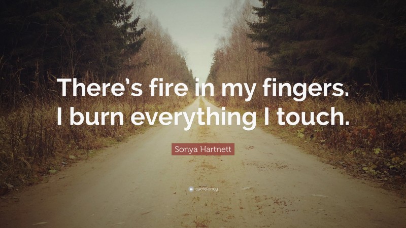 Sonya Hartnett Quote: “There’s fire in my fingers. I burn everything I touch.”