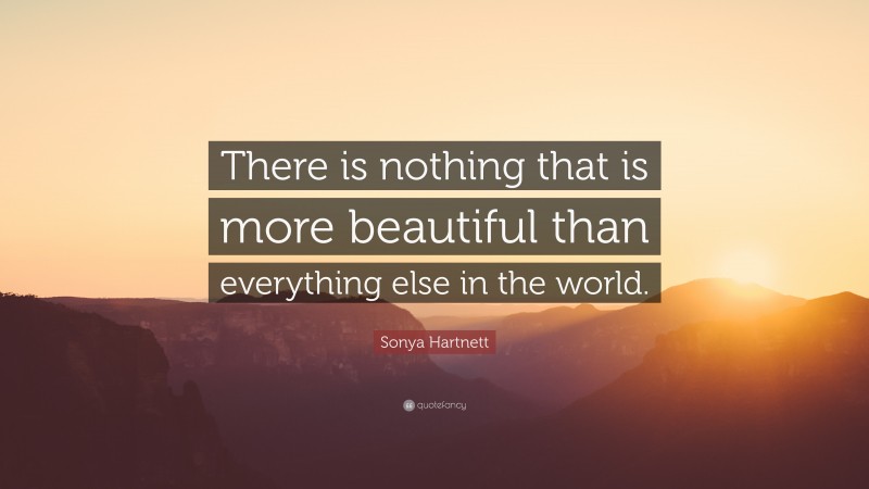 Sonya Hartnett Quote: “There is nothing that is more beautiful than everything else in the world.”