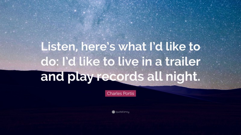 Charles Portis Quote: “Listen, here’s what I’d like to do: I’d like to live in a trailer and play records all night.”