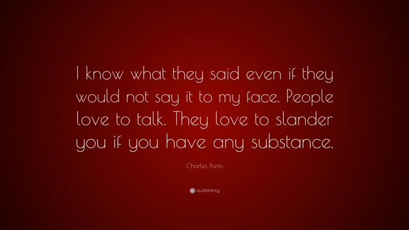 Charles Portis Quote: “I know what they said even if they would not say it to my face. People love to talk. They love to slander you if you have any substance.”