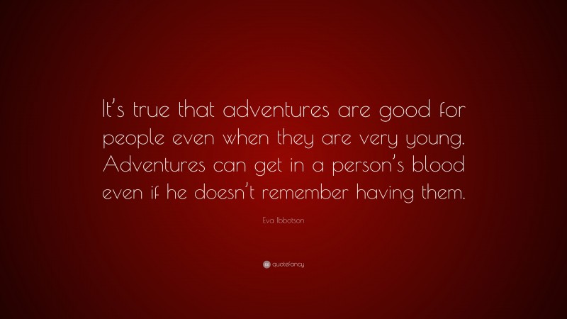 Eva Ibbotson Quote: “It’s true that adventures are good for people even when they are very young. Adventures can get in a person’s blood even if he doesn’t remember having them.”