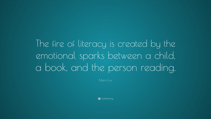Mem Fox Quote: “The fire of literacy is created by the emotional sparks between a child, a book, and the person reading.”