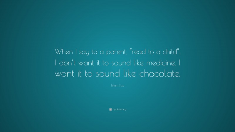 Mem Fox Quote: “When I say to a parent, “read to a child”, I don’t want it to sound like medicine. I want it to sound like chocolate.”