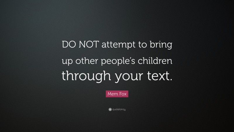 Mem Fox Quote: “DO NOT attempt to bring up other people’s children through your text.”