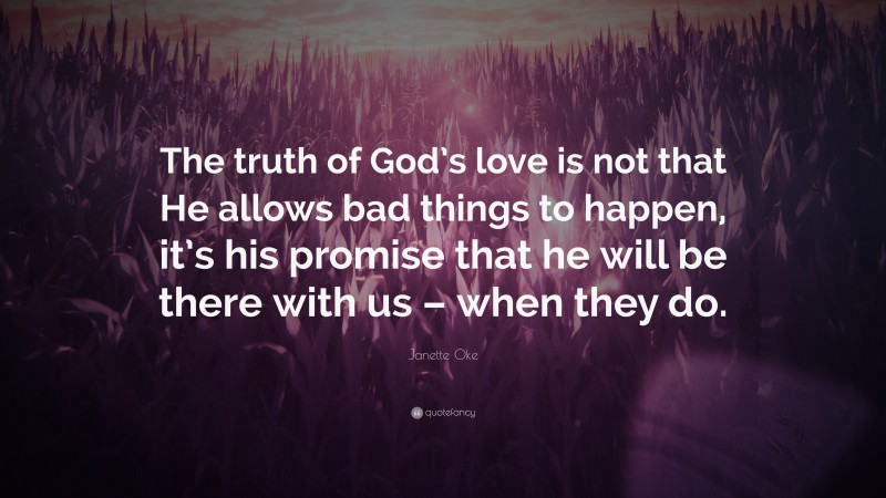 Janette Oke Quote: “The truth of God’s love is not that He allows bad things to happen, it’s his promise that he will be there with us – when they do.”