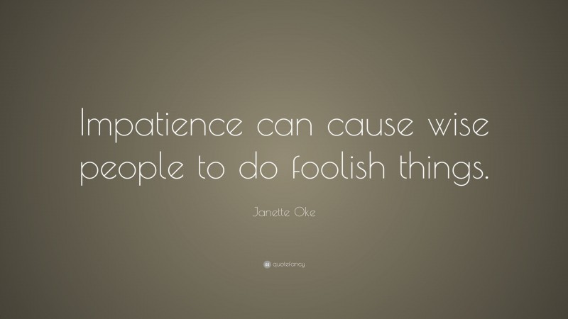 Janette Oke Quote: “Impatience can cause wise people to do foolish things.”