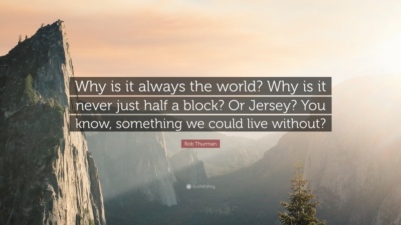 Rob Thurman Quote: “Why is it always the world? Why is it never just half a block? Or Jersey? You know, something we could live without?”