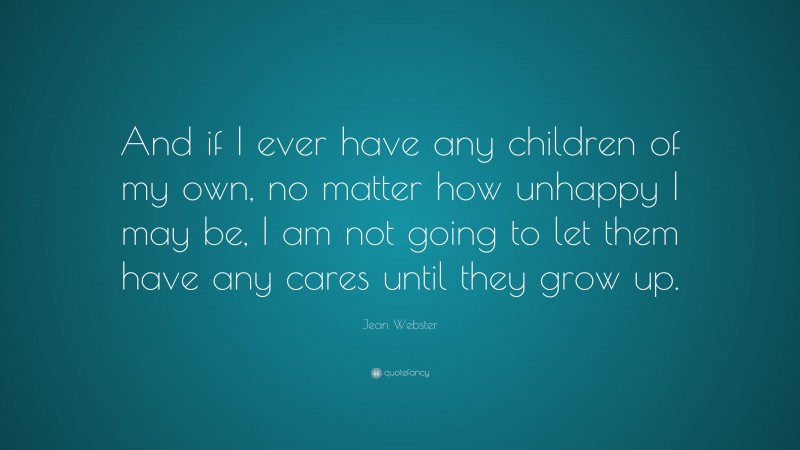 Jean Webster Quote: “And if I ever have any children of my own, no matter how unhappy I may be, I am not going to let them have any cares until they grow up.”
