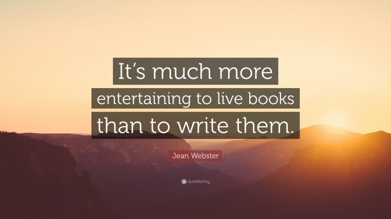 Jean Webster Quote: “It’s much more entertaining to live books than to write them.”